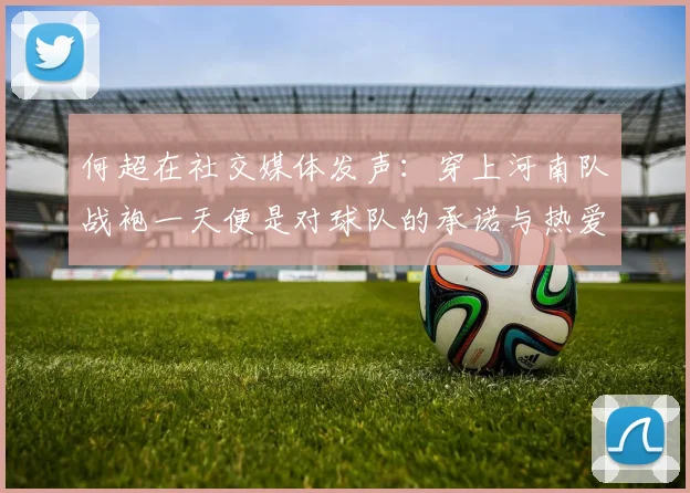 何超在社交媒体发声：穿上河南队战袍一天便是对球队的承诺与热爱